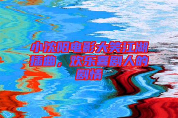 小沈陽電影大笑江湖插曲，歡樂喜劇人的劇情