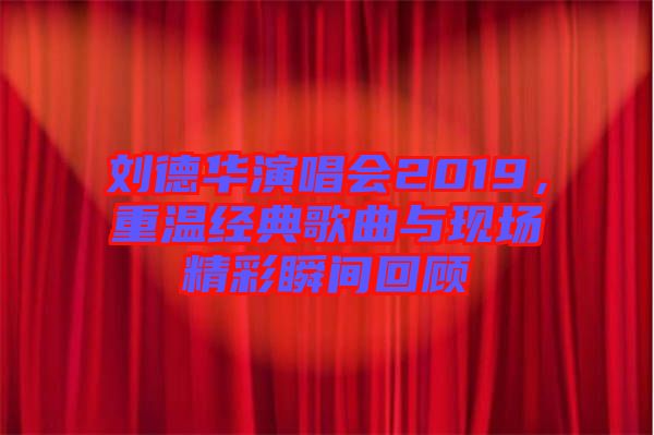 劉德華演唱會2019，重溫經(jīng)典歌曲與現(xiàn)場精彩瞬間回顧