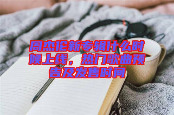 周杰倫新專輯什么時(shí)候上線，熱門歌曲預(yù)告及發(fā)售時(shí)間