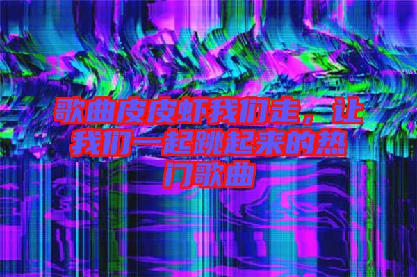 歌曲皮皮蝦我們走，讓我們一起跳起來的熱門歌曲