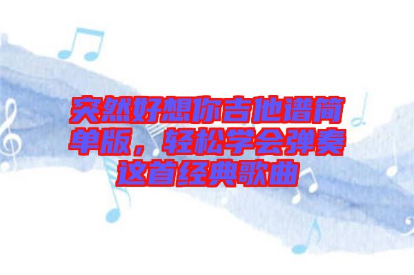 突然好想你吉他譜簡單版，輕松學(xué)會彈奏這首經(jīng)典歌曲