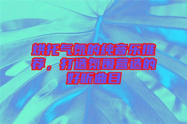 烘托氣氛的純音樂推薦，打造氛圍營造的好聽曲目