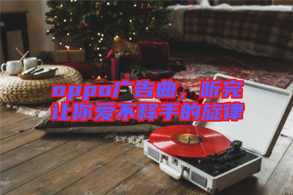 oppo廣告曲，聽(tīng)完讓你愛(ài)不釋手的旋律