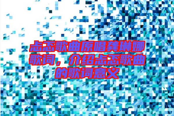 忐忑歌曲原唱龔琳娜歌詞，介紹忐忑歌曲的歌詞意義