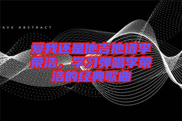 愛我還是他吉他譜李榮浩，學習彈唱李榮浩的經典歌曲