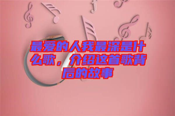 最?lèi)?ài)的人我最深是什么歌，介紹這首歌背后的故事