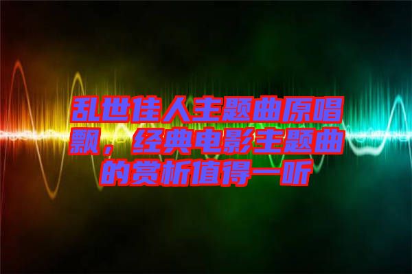 亂世佳人主題曲原唱飄，經(jīng)典電影主題曲的賞析值得一聽