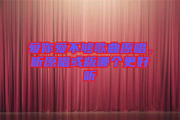 愛你愛不夠歌曲原唱，聽原唱或版哪個(gè)更好聽