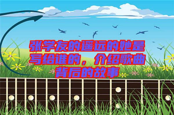 張學友的遙遠的她是寫給誰的，介紹歌曲背后的故事