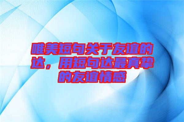 唯美短句關(guān)于友誼的達(dá)，用短句達(dá)最真摯的友誼情感