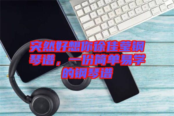 突然好想你徐佳瑩鋼琴譜，一份簡(jiǎn)單易學(xué)的鋼琴譜