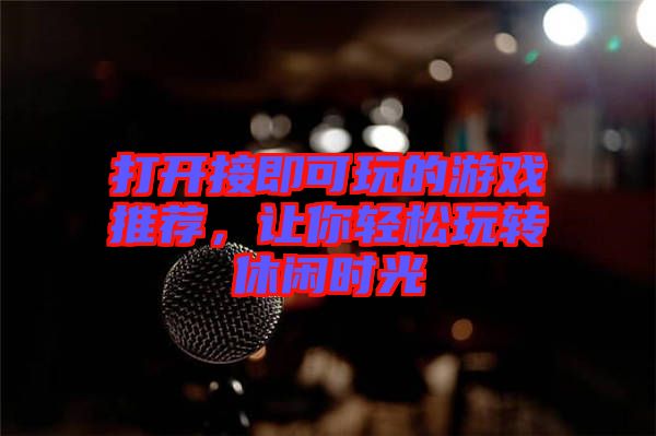 打開接即可玩的游戲推薦，讓你輕松玩轉(zhuǎn)休閑時(shí)光