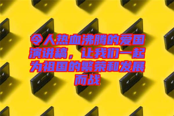 令人熱血沸騰的愛國(guó)演講稿，讓我們一起為祖國(guó)的繁榮和發(fā)展而戰(zhàn)