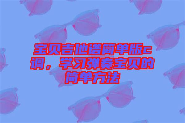 寶貝吉他譜簡單版c調(diào)，學(xué)習(xí)彈奏寶貝的簡單方法