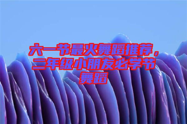 六一節(jié)最火舞蹈推薦，二年級(jí)小朋友必學(xué)節(jié)舞蹈