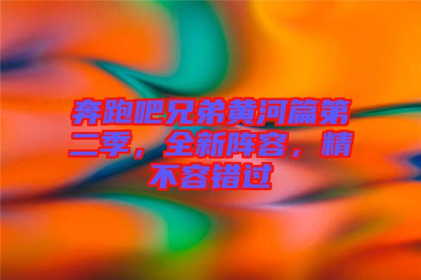 奔跑吧兄弟黃河篇第二季，全新陣容，精不容錯過