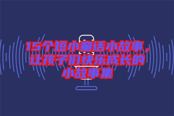 15個短小童話小故事，讓孩子們快樂成長的小故事集