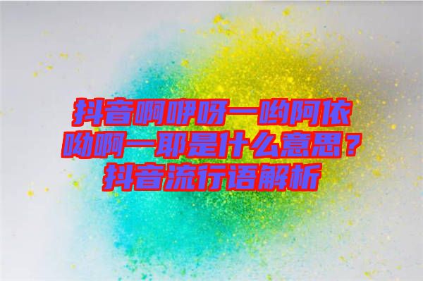 抖音啊咿呀一喲阿依呦啊一耶是什么意思？抖音流行語(yǔ)解析