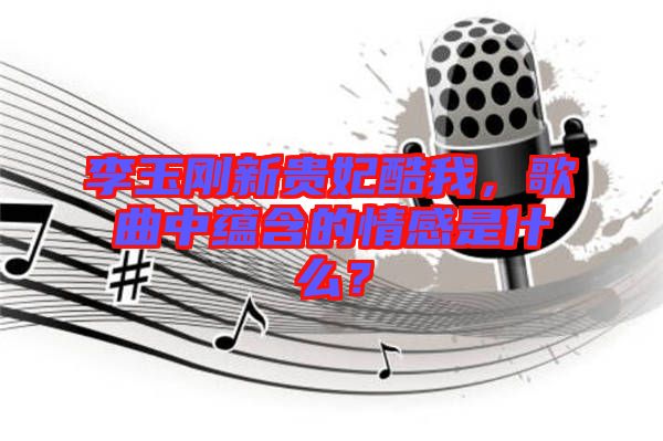 李玉剛新貴妃酷我，歌曲中蘊(yùn)含的情感是什么？