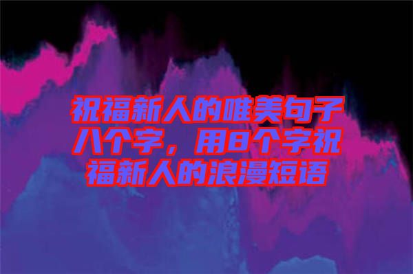 祝福新人的唯美句子八個(gè)字，用8個(gè)字祝福新人的浪漫短語(yǔ)