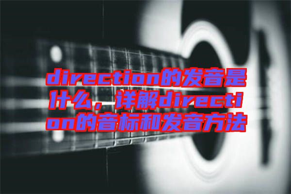 direction的發(fā)音是什么，詳解direction的音標(biāo)和發(fā)音方法