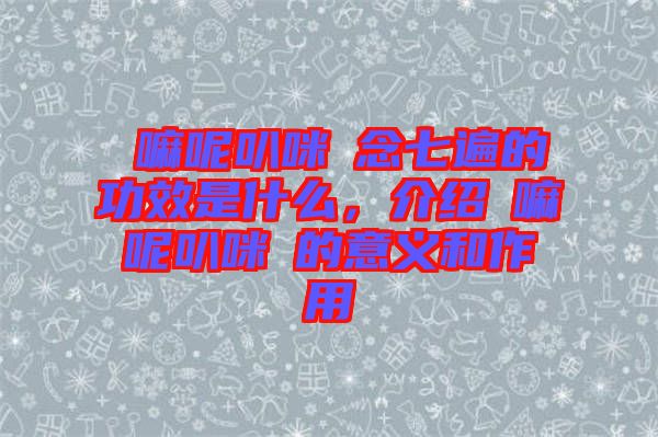 唵嘛呢叭咪吽念七遍的功效是什么，介紹唵嘛呢叭咪吽的意義和作用