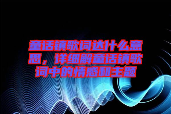 童話鎮(zhèn)歌詞達什么意思，詳細解童話鎮(zhèn)歌詞中的情感和主題