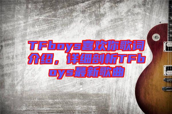 TFboys喜歡你歌詞介紹，詳細剖析TFboys最新歌曲