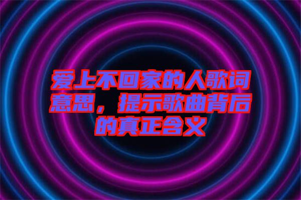 愛上不回家的人歌詞意思，提示歌曲背后的真正含義