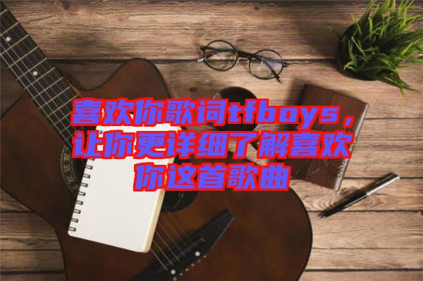 喜歡你歌詞tfboys，讓你更詳細(xì)了解喜歡你這首歌曲