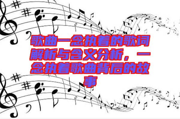 歌曲一念執(zhí)著的歌詞解析與含義分析，一念執(zhí)著歌曲背后的故事