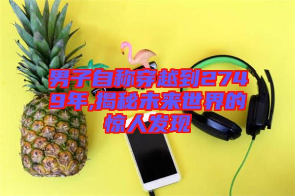 男子自稱穿越到2749年,揭秘未來世界的驚人發(fā)現