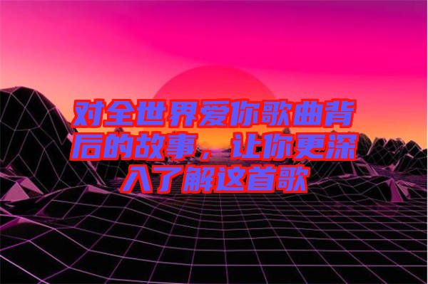 對全世界愛你歌曲背后的故事，讓你更深入了解這首歌