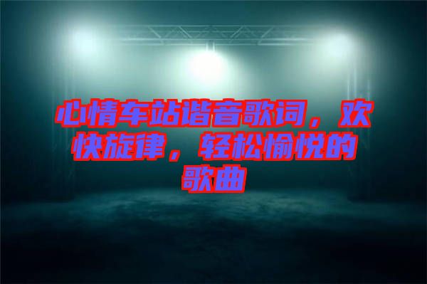 心情車站諧音歌詞，歡快旋律，輕松愉悅的歌曲