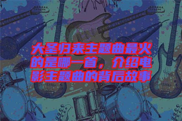 大圣歸來主題曲最火的是哪一首，介紹電影主題曲的背后故事