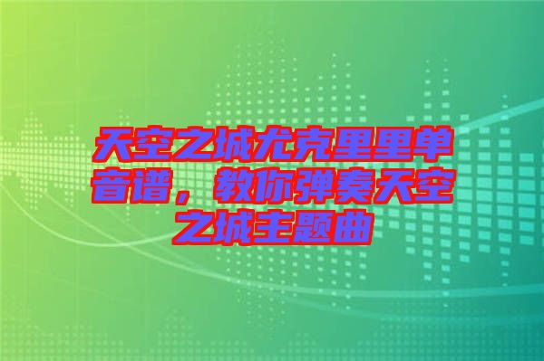 天空之城尤克里里單音譜，教你彈奏天空之城主題曲