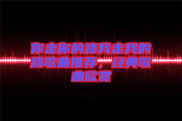 你走你的路我走我的路歌曲推薦，經(jīng)典歌曲欣賞