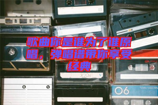 歌曲你是誰為了誰原唱，彈唱譜帶你享受經(jīng)典