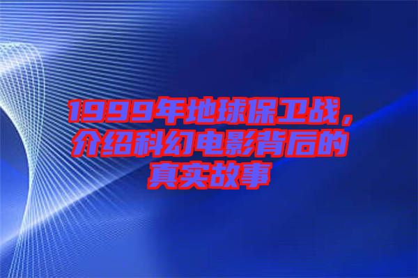 1999年地球保衛(wèi)戰(zhàn)，介紹科幻電影背后的真實故事