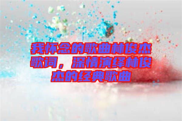 我懷念的歌曲林俊杰歌詞，深情演繹林俊杰的經(jīng)典歌曲