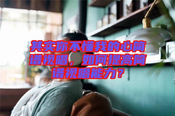 其實你不懂我的心簡譜視唱，如何提高簡譜視唱能力？