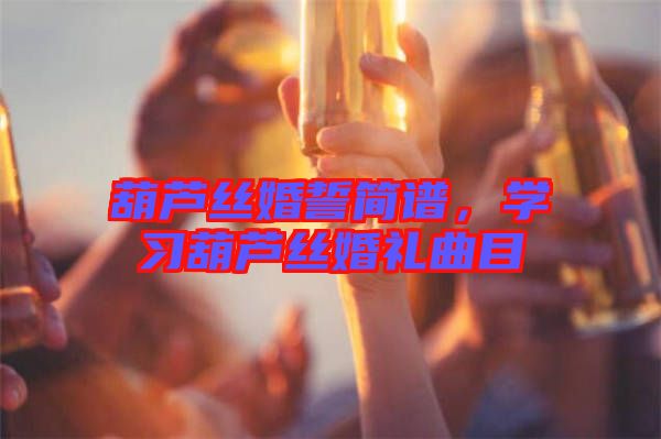 葫蘆絲婚誓簡譜，學(xué)習(xí)葫蘆絲婚禮曲目