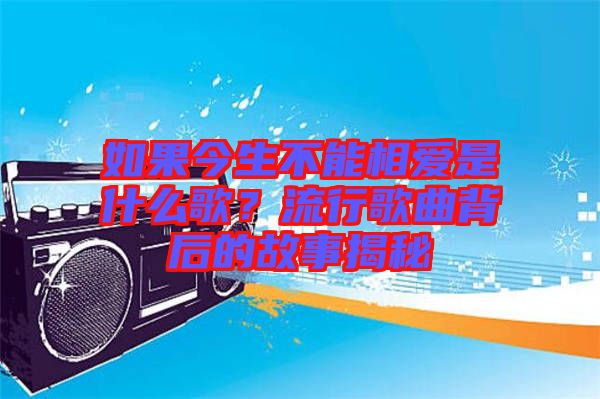 如果今生不能相愛是什么歌？流行歌曲背后的故事揭秘