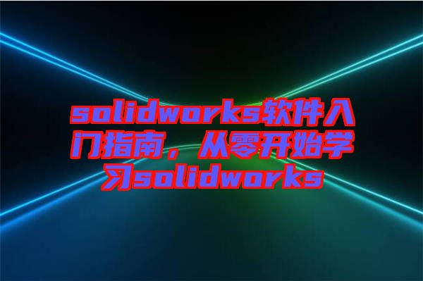 solidworks軟件入門指南，從零開始學(xué)習(xí)solidworks