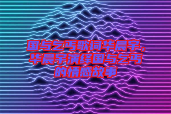 國(guó)與乞丐歌詞華晨宇，華晨宇演繹國(guó)與乞丐的情感故事