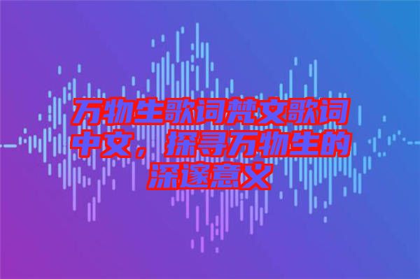 萬(wàn)物生歌詞梵文歌詞中文，探尋萬(wàn)物生的深邃意義