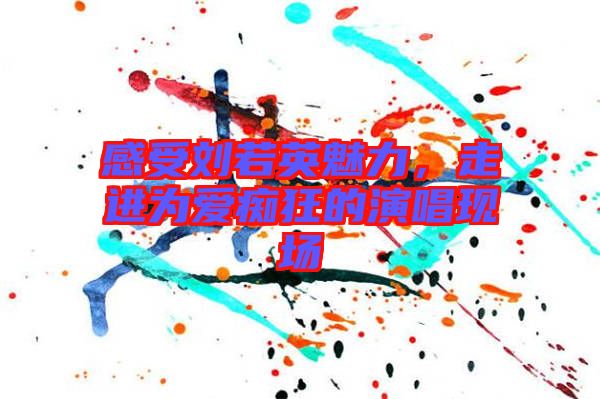 感受劉若英魅力，走進(jìn)為愛(ài)癡狂的演唱現(xiàn)場(chǎng)