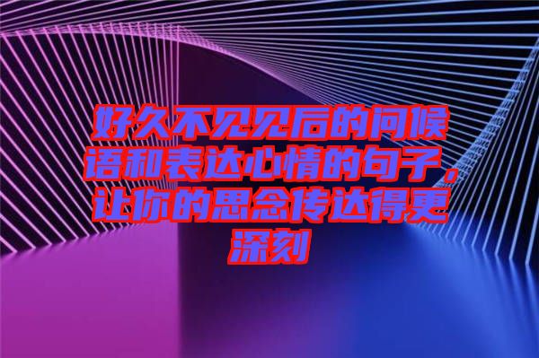 好久不見(jiàn)見(jiàn)后的問(wèn)候語(yǔ)和表達(dá)心情的句子，讓你的思念傳達(dá)得更深刻