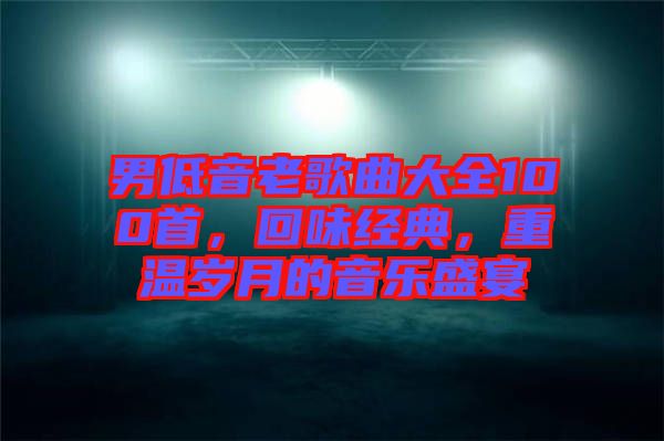 男低音老歌曲大全100首，回味經(jīng)典，重溫歲月的音樂盛宴