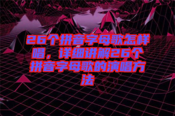 26個拼音字母歌怎樣唱，詳細講解26個拼音字母歌的演唱方法